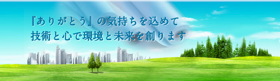 『ありがとう』 の気持ちを込めて技術と心で環境と未来を創ります